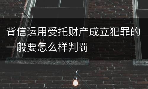 背信运用受托财产成立犯罪的一般要怎么样判罚