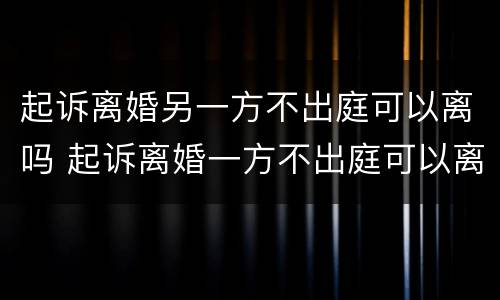 起诉离婚另一方不出庭可以离吗 起诉离婚一方不出庭可以离婚吗