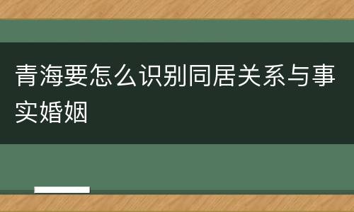 青海要怎么识别同居关系与事实婚姻