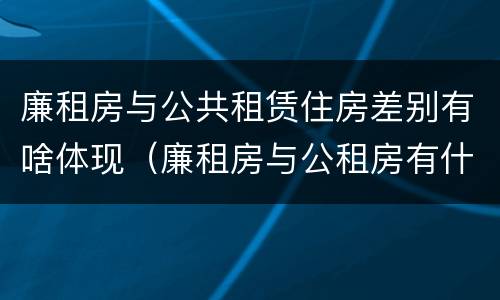 廉租房与公共租赁住房差别有啥体现（廉租房与公租房有什么区别）