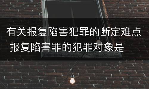 有关报复陷害犯罪的断定难点 报复陷害罪的犯罪对象是