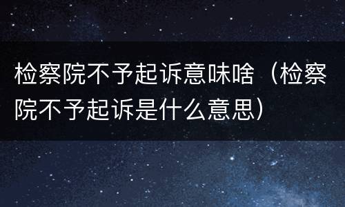 检察院不予起诉意味啥（检察院不予起诉是什么意思）