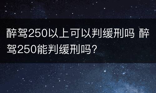 醉驾250以上可以判缓刑吗 醉驾250能判缓刑吗?