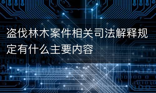 盗伐林木案件相关司法解释规定有什么主要内容