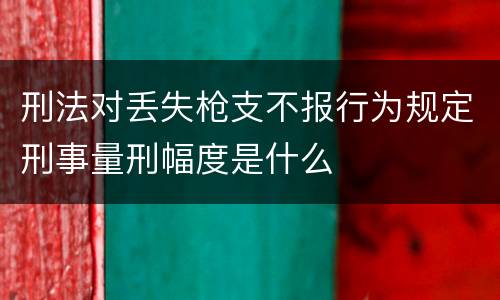 刑法对丢失枪支不报行为规定刑事量刑幅度是什么