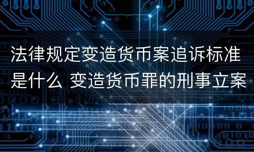 法律规定变造货币案追诉标准是什么 变造货币罪的刑事立案追诉标准是