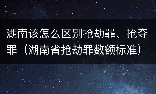 湖南该怎么区别抢劫罪、抢夺罪（湖南省抢劫罪数额标准）