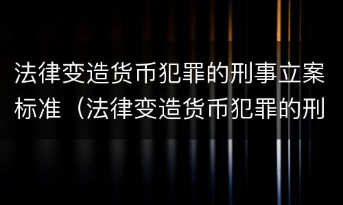 法律变造货币犯罪的刑事立案标准（法律变造货币犯罪的刑事立案标准是什么）