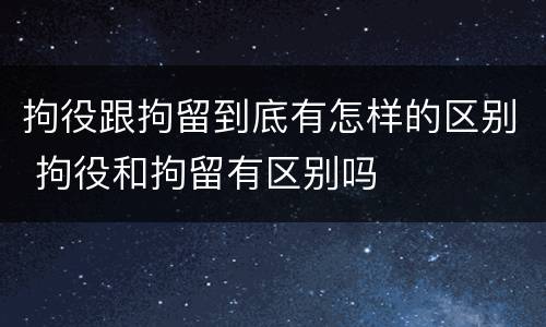 拘役跟拘留到底有怎样的区别 拘役和拘留有区别吗