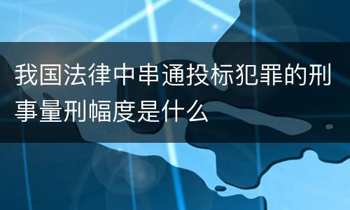 我国法律中串通投标犯罪的刑事量刑幅度是什么