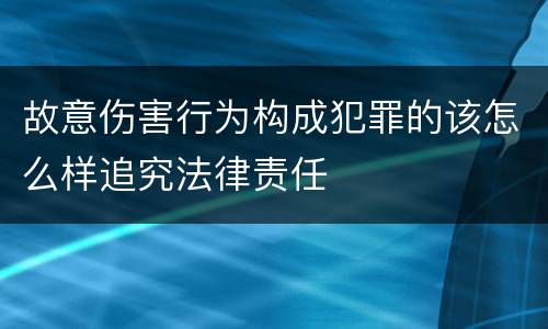 故意伤害行为构成犯罪的该怎么样追究法律责任