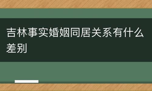 吉林事实婚姻同居关系有什么差别