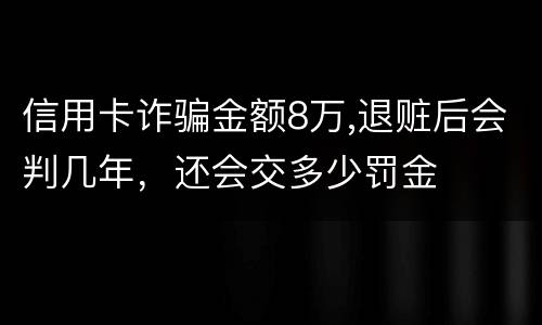 信用卡诈骗金额8万,退赃后会判几年，还会交多少罚金