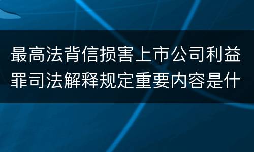 最高法背信损害上市公司利益罪司法解释规定重要内容是什么