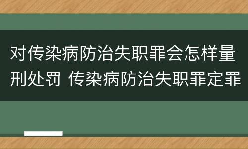 对传染病防治失职罪会怎样量刑处罚 传染病防治失职罪定罪