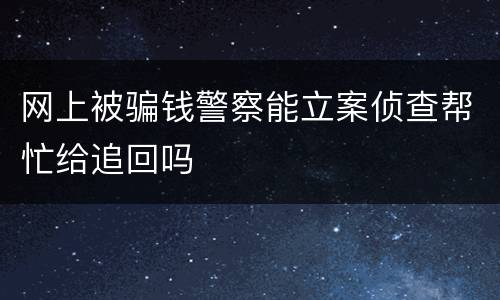 网上被骗钱警察能立案侦查帮忙给追回吗