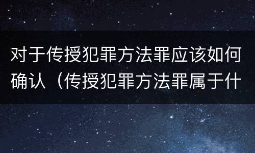 对于传授犯罪方法罪应该如何确认（传授犯罪方法罪属于什么罪）