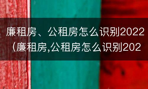 廉租房、公租房怎么识别2022（廉租房,公租房怎么识别2022年新房）