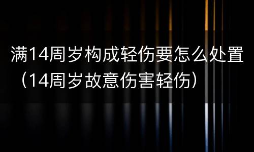 满14周岁构成轻伤要怎么处置（14周岁故意伤害轻伤）