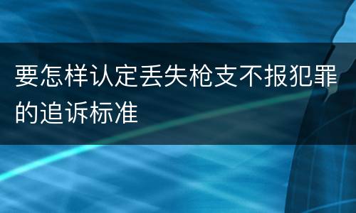 要怎样认定丢失枪支不报犯罪的追诉标准