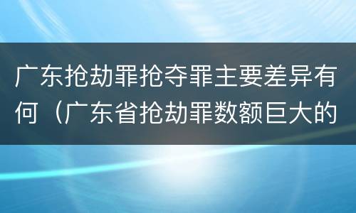 广东抢劫罪抢夺罪主要差异有何（广东省抢劫罪数额巨大的标准）