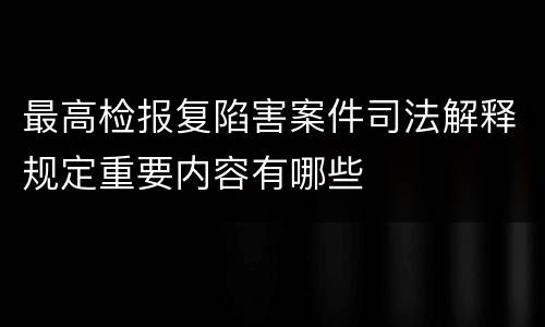 最高检报复陷害案件司法解释规定重要内容有哪些