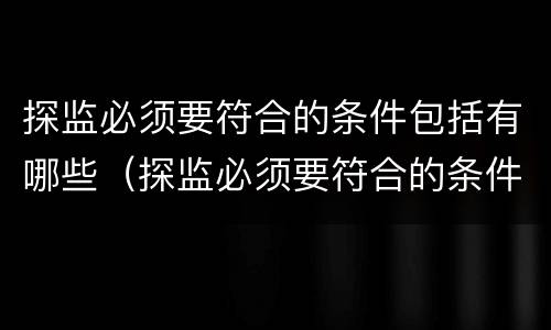 探监必须要符合的条件包括有哪些（探监必须要符合的条件包括有哪些内容）