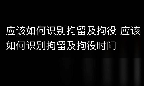 应该如何识别拘留及拘役 应该如何识别拘留及拘役时间