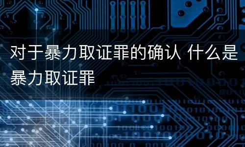 对于暴力取证罪的确认 什么是暴力取证罪