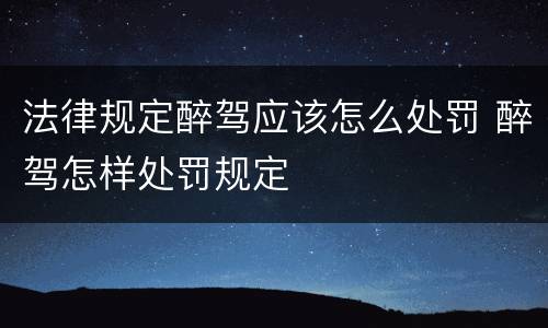 法律规定醉驾应该怎么处罚 醉驾怎样处罚规定