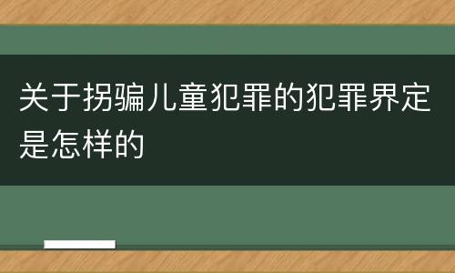 关于拐骗儿童犯罪的犯罪界定是怎样的