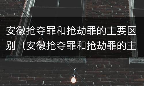 安徽抢夺罪和抢劫罪的主要区别（安徽抢夺罪和抢劫罪的主要区别是）