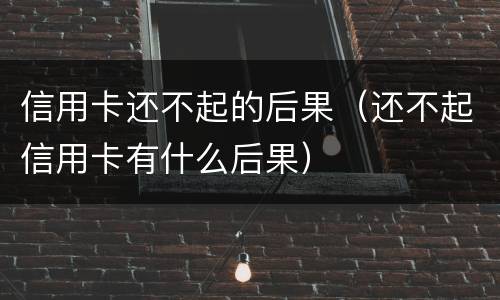 信用卡还不起的后果（还不起信用卡有什么后果）