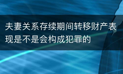 夫妻关系存续期间转移财产表现是不是会构成犯罪的