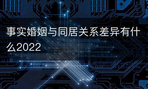 事实婚姻与同居关系差异有什么2022