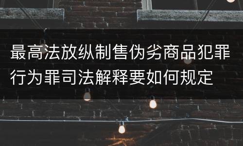 最高法放纵制售伪劣商品犯罪行为罪司法解释要如何规定