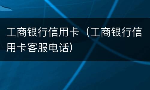 工商银行信用卡（工商银行信用卡客服电话）