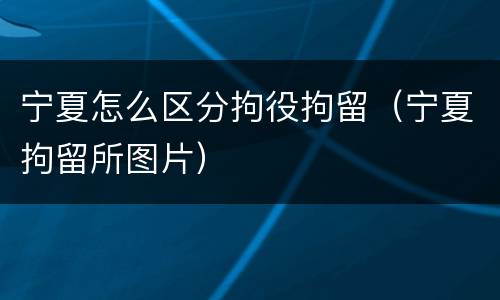 宁夏怎么区分拘役拘留（宁夏拘留所图片）