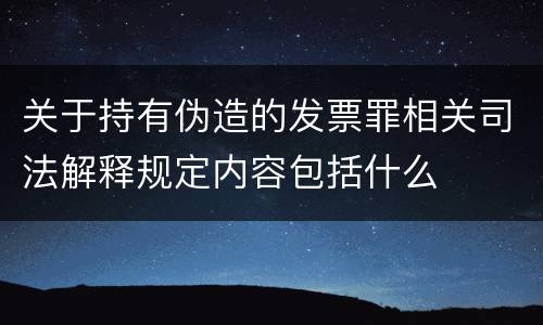 关于持有伪造的发票罪相关司法解释规定内容包括什么