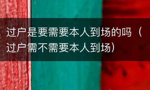 过户是要需要本人到场的吗（过户需不需要本人到场）