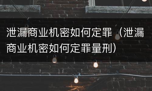 泄漏商业机密如何定罪（泄漏商业机密如何定罪量刑）