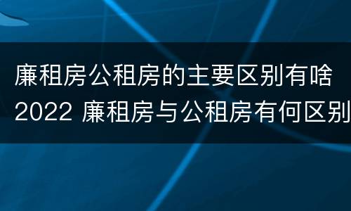 廉租房公租房的主要区别有啥2022 廉租房与公租房有何区别