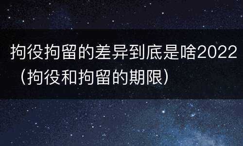 拘役拘留的差异到底是啥2022（拘役和拘留的期限）