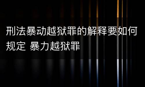 刑法暴动越狱罪的解释要如何规定 暴力越狱罪