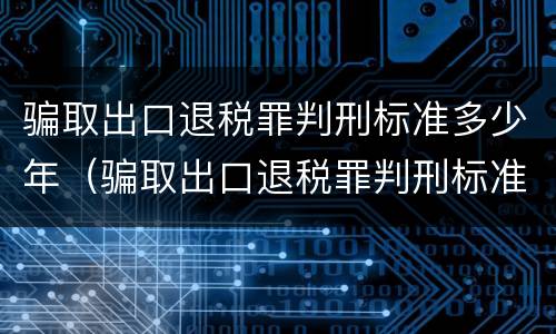 骗取出口退税罪判刑标准多少年（骗取出口退税罪判刑标准多少年内）