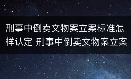 刑事中倒卖文物案立案标准怎样认定 刑事中倒卖文物案立案标准怎样认定的