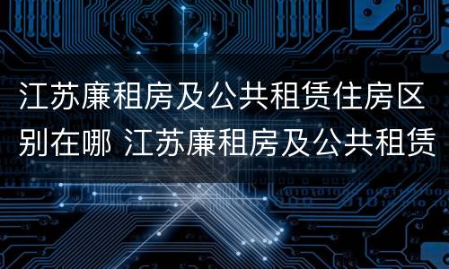 江苏廉租房及公共租赁住房区别在哪 江苏廉租房及公共租赁住房区别在哪里