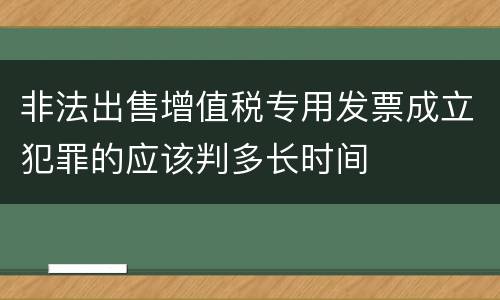 非法出售增值税专用发票成立犯罪的应该判多长时间