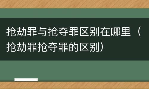 抢劫罪与抢夺罪区别在哪里（抢劫罪抢夺罪的区别）