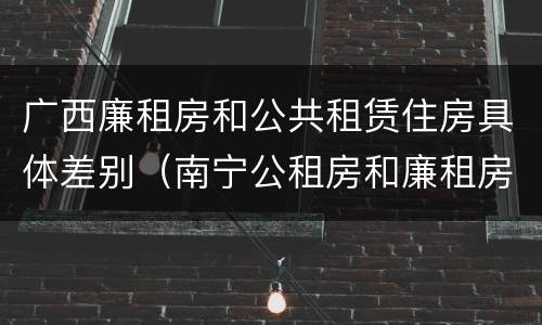 广西廉租房和公共租赁住房具体差别（南宁公租房和廉租房）